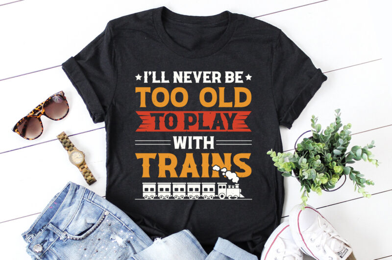 I’ll Never be too Old to Play with Trains T-Shirt Design