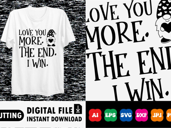 Love you more. the end. i win. t-shirt