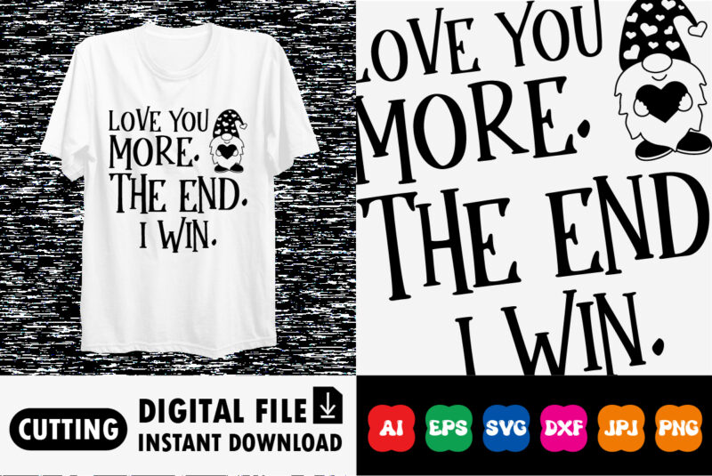 Love you more. the end. i win. t-shirt