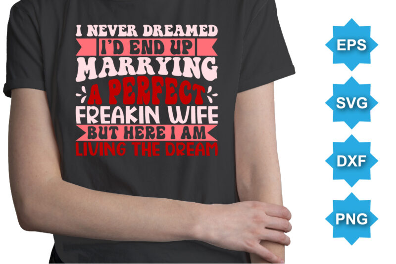 I Never Dreamed I’d End Up Marrying A Perfect Freakin Wife But Here I Am Living The Dream, Happy valentine shirt print template, 14 February typography design