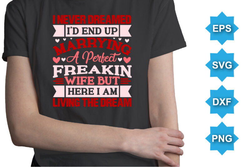 I never Dreamed I’d End up marrying a perfect freakin wife but here i am living the dream. Happy valentine shirt print template, 14 February typography design