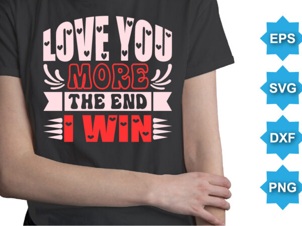 Love you more the end i win, happy valentine shirt print template, 14 february typography design