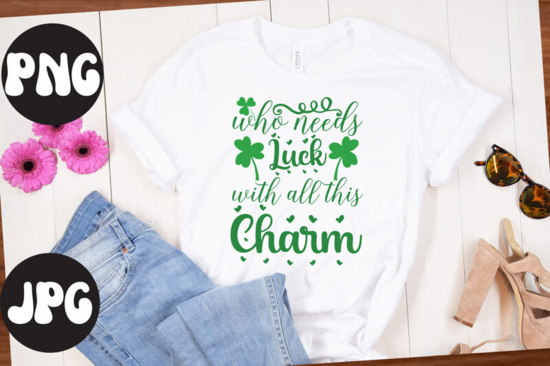 Who Needs Luck With all This Charm SVG design, Who Needs Luck With all This Charm, St Patrick's Day Bundle,St Patrick's Day SVG Bundle,Feelin Lucky PNG, Lucky Png, Lucky Vibes,