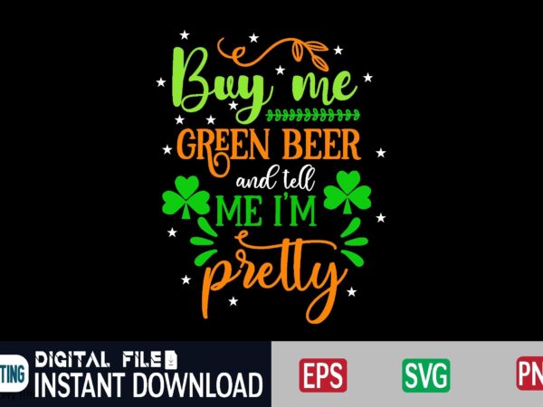 Buy me green beer and tell me i’m pretty st patricks day, st patricks, shamrock, st pattys day, st patricks day svg, lucky charm, lucky, happy st patricks, saint patricks t shirt template