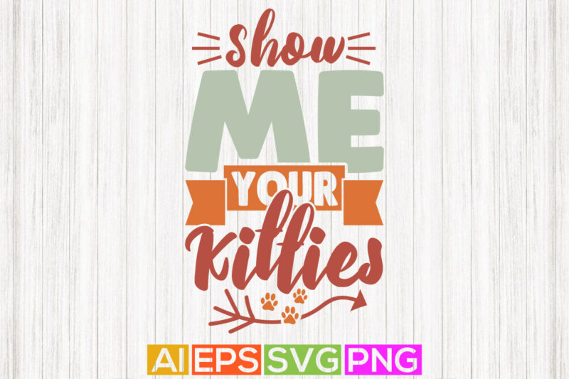 show me your kitties typography greeting tee, animals wildlife funny kitties t shirt vector art