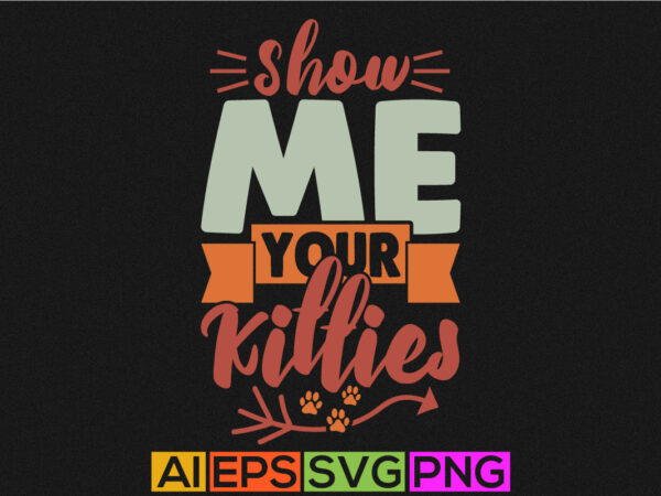 Show me your kitties typography greeting tee, animals wildlife funny kitties t shirt vector art