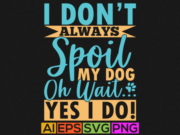 I don’t always spoil my dog oh wait yes i do, dog quote isolated background, funny dog calligraphy graphic tee design