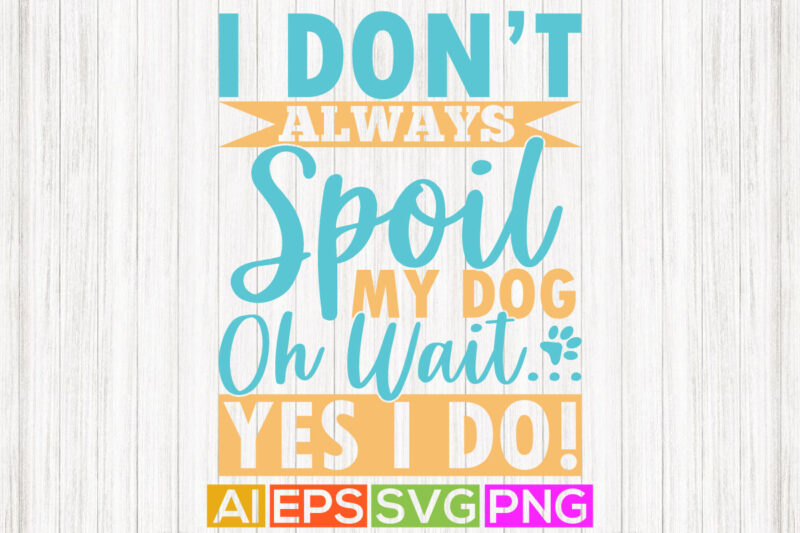 i don’t always spoil my dog oh wait yes i do, dog quote isolated background, funny dog calligraphy graphic tee design