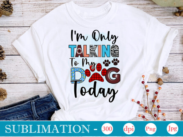 I’m only talking to my dog today sublimation,dog sublimation png bundle,dog lover svg,animal pet owner svg,funny dog shirt png,dog mom png,gift for pet owner png,dog shirt png digital,dog paws png t shirt design for sale