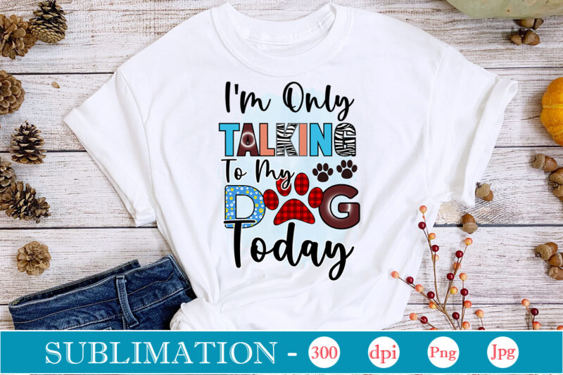 I'm Only Talking To My Dog Today Sublimation,Dog Sublimation png Bundle,dog lover svg,animal pet owner svg,funny dog shirt png,dog mom png,gift for pet owner png,dog shirt png digital,Dog paws png