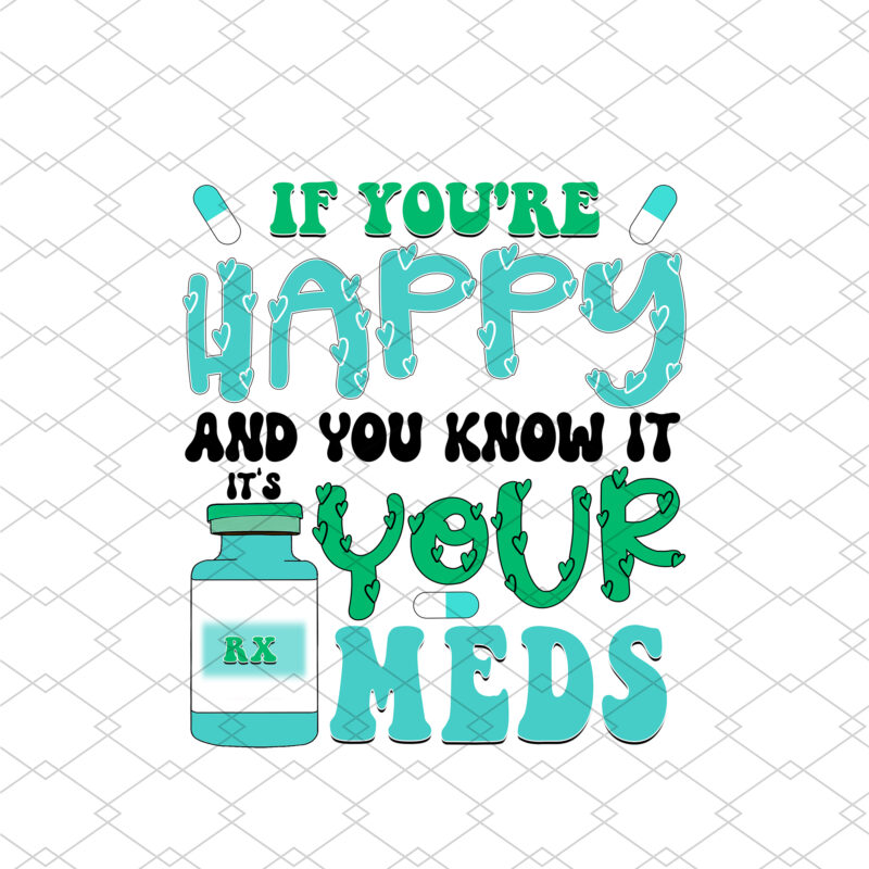 If You_re Happy and You Know It, It_s Your Meds PNG Files, Medicine, Anti-depressant, Happy Pills, Nursing Humor, Funny Nurse NC 2702