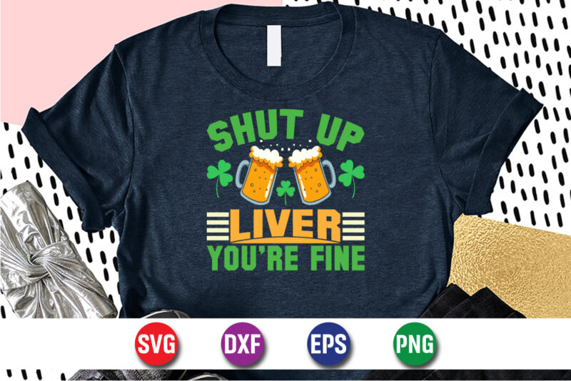 Shut Up Liver You’re Fine, st patricks day t-shirt funny shamrock for dad mom grandma grandpa daddy mommy, who are born on 17th march on st. paddy’s day 2023!