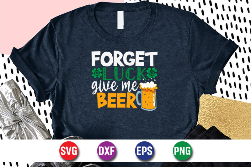 Forget Luck Give Me Beer, st patricks day t-shirt funny shamrock for dad mom grandma grandpa daddy mommy, who are born on 17th march on st. paddy’s day 2023!