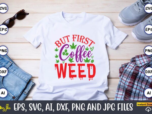 But first coffee weed,weed svg bundle,weed, weed t-shirt, weed t-shirt design, weed t-shirt bundle, weed design bundle, weed svg vector,weed cut file,weed png, weed png design,marijuana svg bundle,t-shirt,weed t-shirt, weed