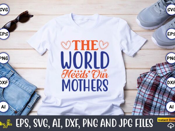 The world needs our mothers,mother svg bundle, mother t-shirt, t-shirt design, mother svg vector,mother svg, mothers day svg, mom svg, files for cricut, files for silhouette, mom life, eps files,