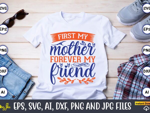 First my mother forever my friend,mother svg bundle, mother t-shirt, t-shirt design, mother svg vector,mother svg, mothers day svg, mom svg, files for cricut, files for silhouette, mom life, eps