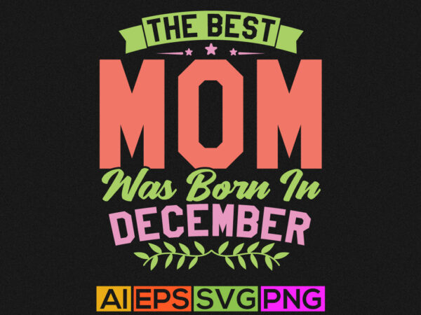 The best mom was born in december, happiness gift for mother, funny mother lover graphic apparel