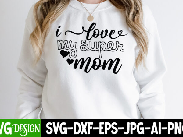 I love my super mom t-shirt design , i love my super mom svg cutfile, mothers day svg bundle, mom life svg, mother’s day, mama svg, mommy and me svg,