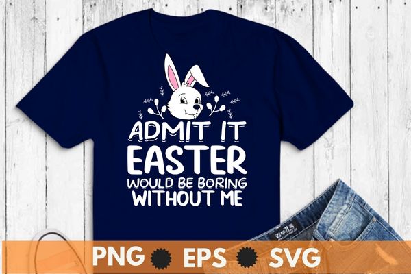 Admit it easter would be boring without me funny shirt, funny easter for girls, easter bunny for women, boys easter t-shirt, bunny, rabbit, easter 2023