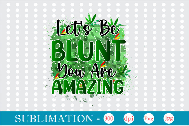 Let's Be Blunt You Are Amazing Sublimation, Weed sublimation bundle, Cannabis PNG Bundle, Cannabis Png, Weed Png, Pot Leaf Png, Weed Leaf Png, Weed Smoking Png, Weed Girl Png, Cannabis