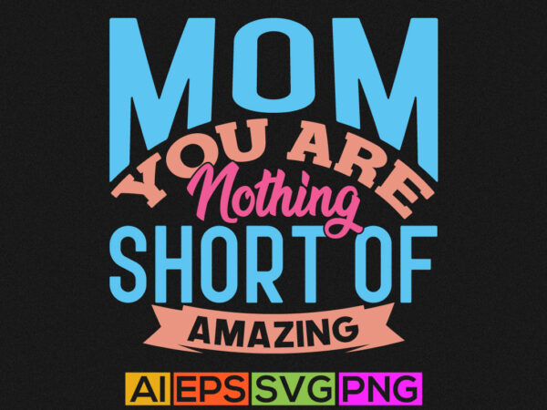 Mom you are nothing short of amazing, funny mom quotes, mothers day graphic, mom lover lettering design