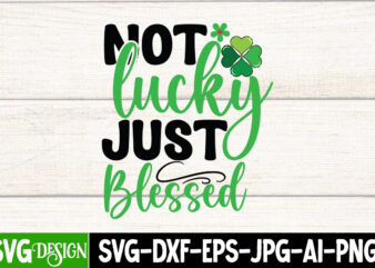 Not Lucky Just Blessed T-Shirt Design, Not Lucky Just Blessed SVG Design, St. Patrick’s Day T-Shirt Bundle ,St. Patrick’s Day Svg design,St Patricks Day, St Patricks Png Bundle, St Patrick