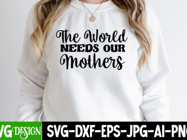 The world needs our mothers t-shirt design, the world needs our mothers svg cut file , mothers day svg bundle, mom life svg, mother’s day, mama svg, mommy and me