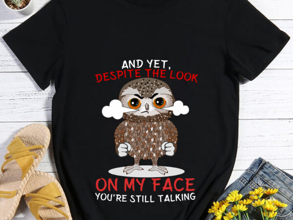 And yet despite the look on my face you_re still talking funny angry owl t-shirt, cute owls lover gift, bird watching lover birthday present