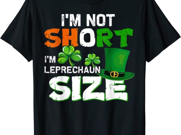 I’m not short i’m leprechaun size st. patrick’s day t-shirt