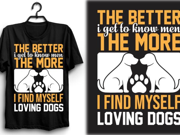 The better i get to know men the more i find myself loving dogs t shirt designs for sale