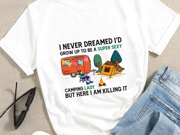 Rd i never dreamed i_d grow up to be a super sexy camping lady but here i am t-shirt, campers life shirt, campers gift, camping t-shirt