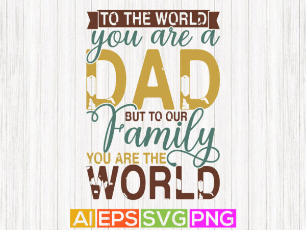 To the world you are a dad but to our family you are the world, dad day quotes, world best dad funny dad shirt t shirt designs for sale