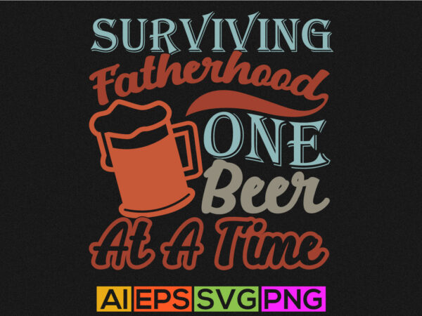 Surviving fatherhood one beer at a time, fathers day quotes, best dad in the world, happy fathers day illustration design