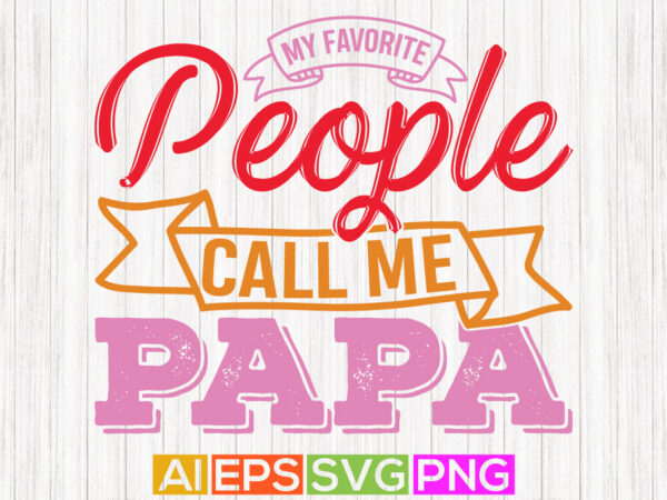 My favorite people call me papa, happy dad greeting, papa lover lettering clothig t shirt designs for sale