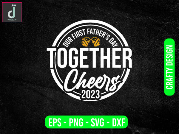 Our first father’s day together cheers 2023 svg design, father’s day svg bundle design, cheers 2023 svg’cut files