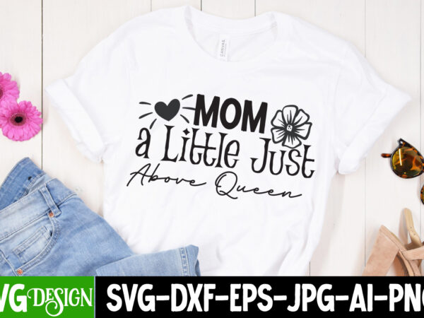 Mom a little just above queen t-shirt design,mom a little just above queen svg cut file, mother’s day svg bundle, mom svg bundle,mother’s day t-shirt bundle, free; mothers day free