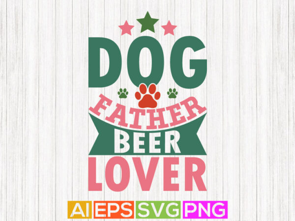 Dog father beer lover, animals wildlife dog lover greeting, happy fathers day tees design, dog and dad graphic