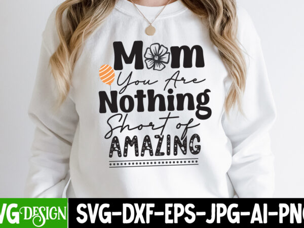 Mom you are nothing short of amazing t-shirt design, mom you are nothing short of amazing svg cut file, mother’s day svg bundle, mom svg bundle,mother’s day t-shirt bundle, free;