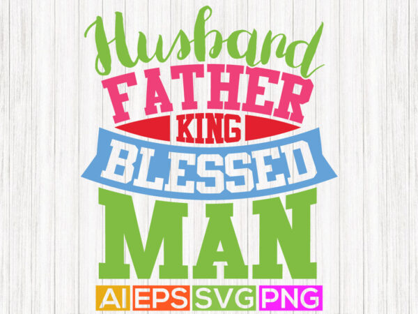 Husband father king blessed man, father’s day graphic apparel, happiness gift fathers day t shirt