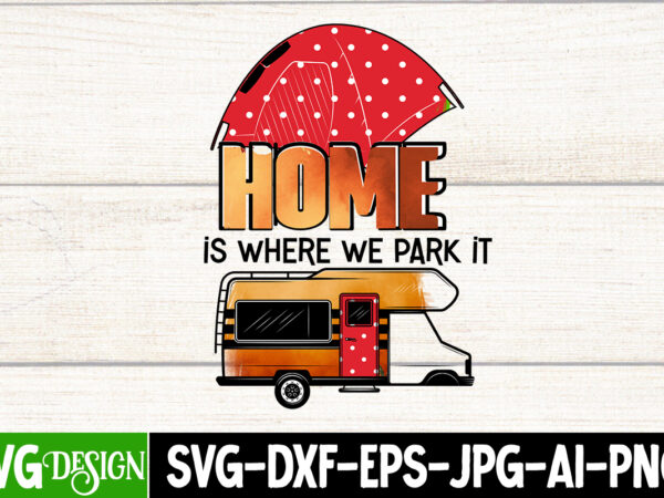 Home is where we park it t-shirt design, home is where we park it sublimation design, camping sublimation png, camper sublimation, camping png, life is better around the campfire png,