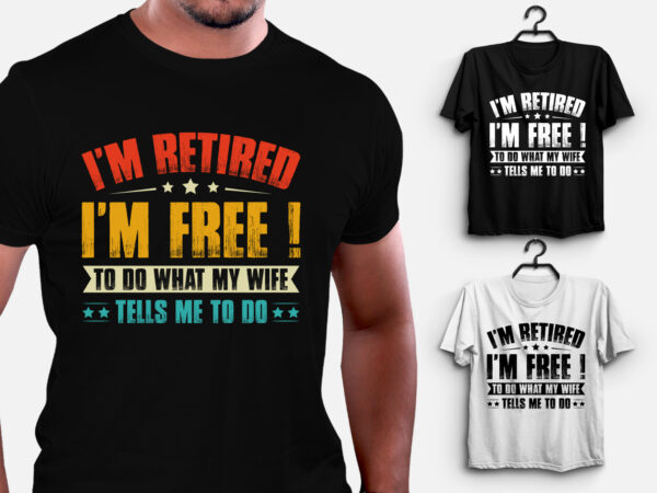 I’m retired i’m free to do what my wife tells me to do t-shirt design