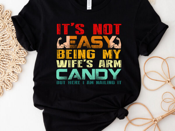 It_s not easy being my wife_s arm candy but here i am nailin t-shirt pc