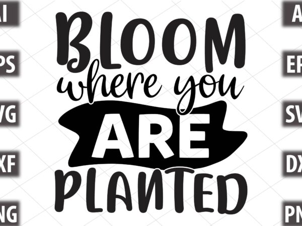 Bloom where you are planted t shirt template