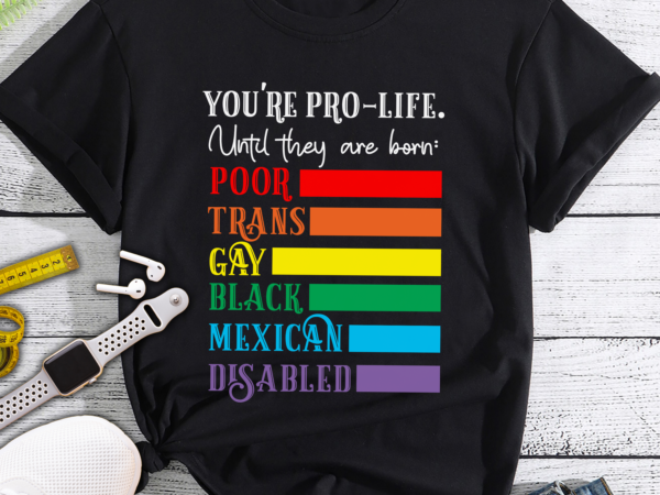 Pro choice – you_re pro-life until they are born t shirt illustration