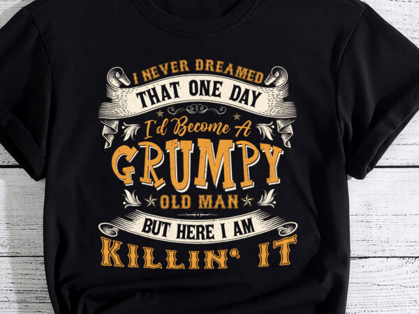 Mens i never dreamed that i_d become a grumpy old man grandpa t-shirt pc