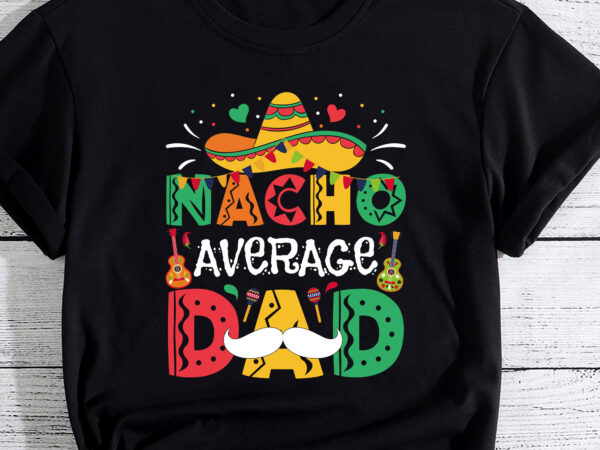 Nacho Average Dad Mexican Daddy Cinco de Mayo Father Fiesta T-Shirt PC ...