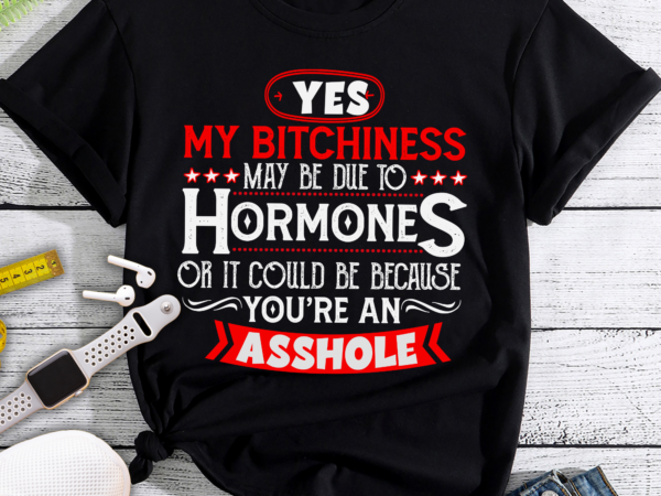 Rd yes my bitchiness may be due to hormones or it could be because you’re an asshole t shirt design online