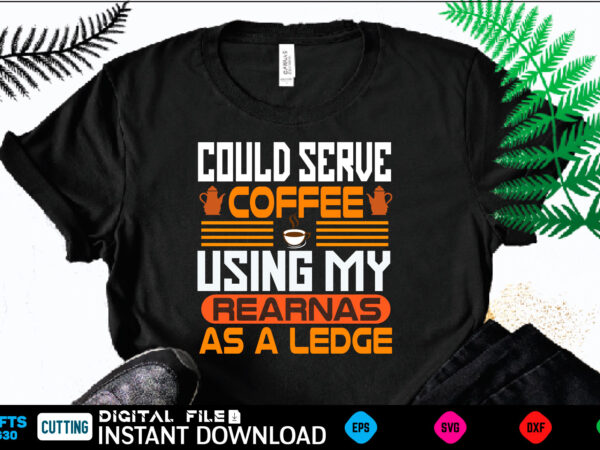 Could serve coffee using my rearnas as a ledge coffee t shirt , coffee shirt, coffee funny shirt, coffee shirt, coffee cut file, coffee vector, coffee svg shirt print template