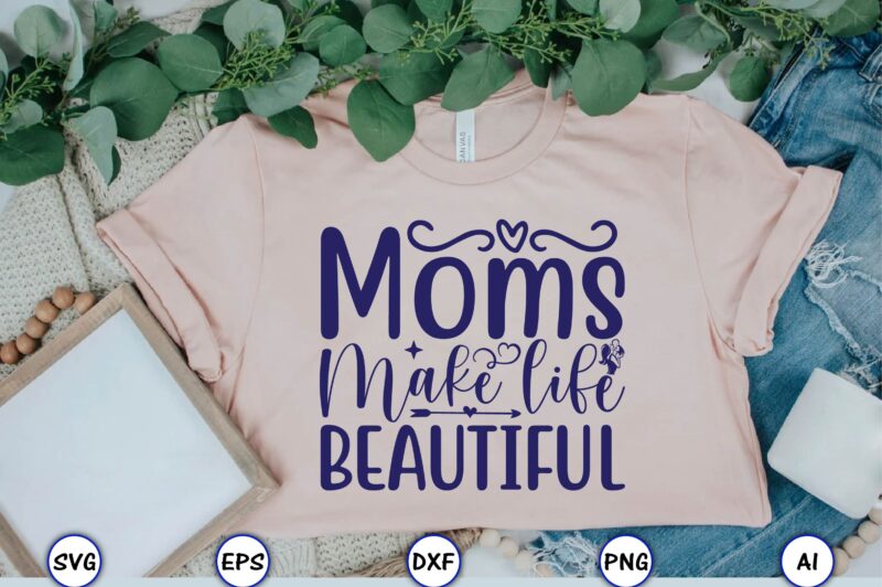 Moms make life beautiful,Mother,Mother svg bundle, Mother t-shirt, t-shirt design, Mother svg vector,Mother SVG, Mothers Day SVG, Mom SVG, Files for Cricut, Files for Silhouette, Mom Life, eps files, Shirt