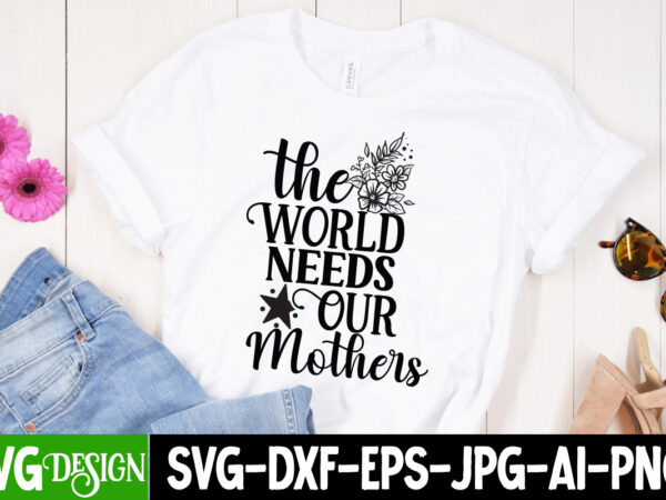 The world needs our mothers t-shirt design, the world needs our mothers svg cut file, mom t-shirt design, happy mother’s day sublimation design, happy mother’s day sublimation png , mother’s